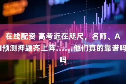 在线配资 高考近在咫尺，名师、AI预测押题齐上阵……他们真的靠谱吗