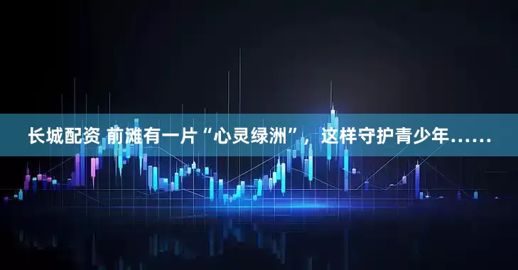 长城配资 前滩有一片“心灵绿洲”，这样守护青少年……