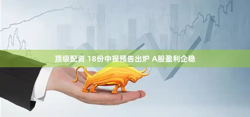 顶级配资 18份中报预告出炉 A股盈利企稳