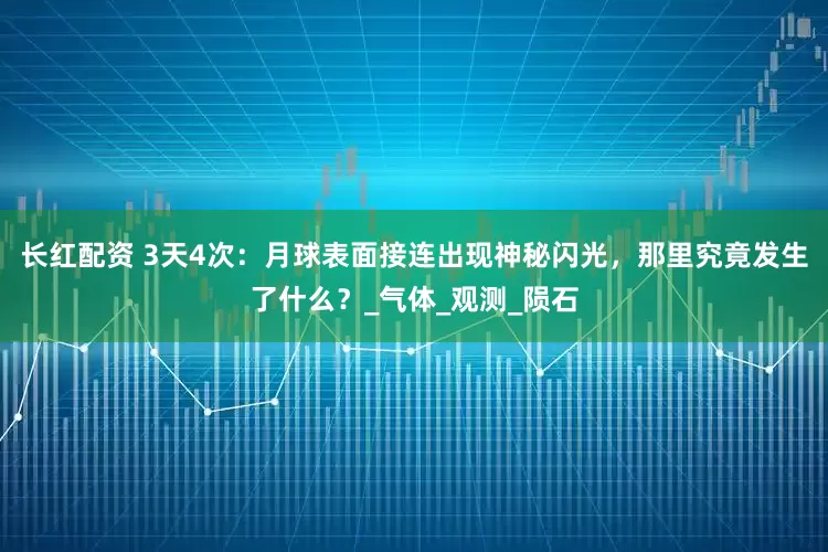 长红配资 3天4次：月球表面接连出现神秘闪光，那里究竟发生了什么？_气体_观测_陨石