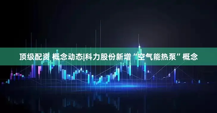 顶级配资 概念动态|科力股份新增“空气能热泵”概念