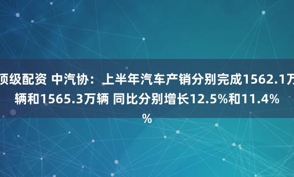 顶级配资 中汽协：上半年汽车产销分别完成1562.1万辆和1565.3万辆 同比分别增长12.5%和11.4%