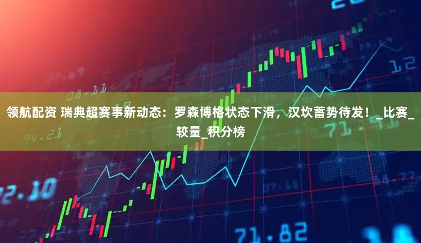 领航配资 瑞典超赛事新动态：罗森博格状态下滑，汉坎蓄势待发！_比赛_较量_积分榜