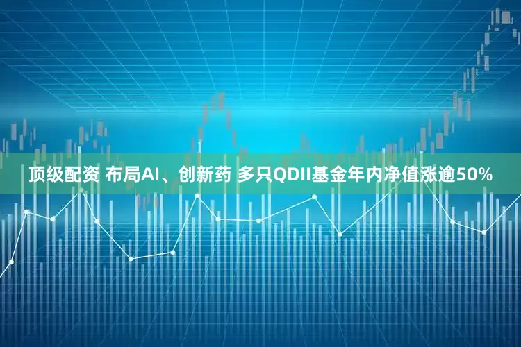 顶级配资 布局AI、创新药 多只QDII基金年内净值涨逾50%