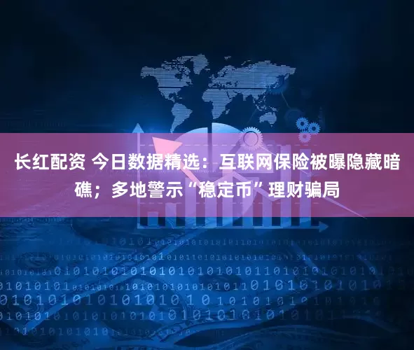 长红配资 今日数据精选：互联网保险被曝隐藏暗礁；多地警示“稳定币”理财骗局
