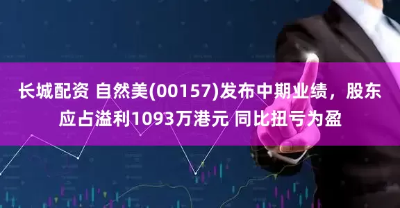 长城配资 自然美(00157)发布中期业绩，股东应占溢利1093万港元 同比扭亏为盈