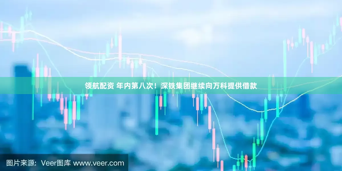 领航配资 年内第八次！深铁集团继续向万科提供借款