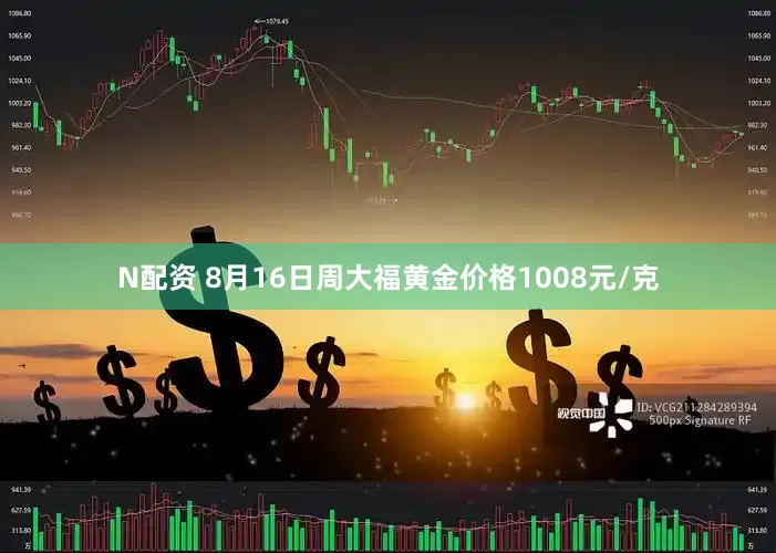 N配资 8月16日周大福黄金价格1008元/克