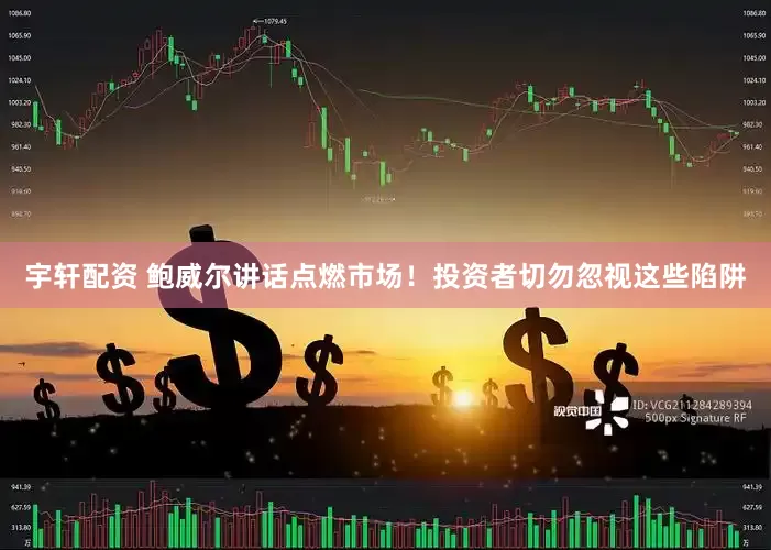 宇轩配资 鲍威尔讲话点燃市场！投资者切勿忽视这些陷阱