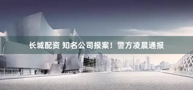 长城配资 知名公司报案！警方凌晨通报