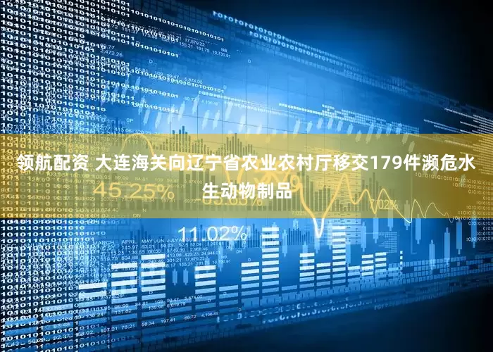 领航配资 大连海关向辽宁省农业农村厅移交179件濒危水生动物制品