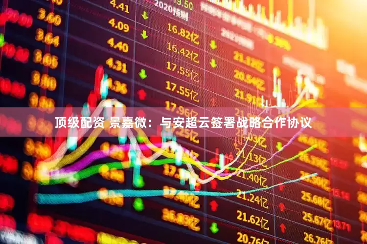 顶级配资 景嘉微：与安超云签署战略合作协议
