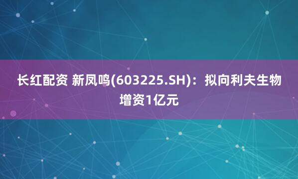 长红配资 新凤鸣(603225.SH)：拟向利夫生物增资1亿元
