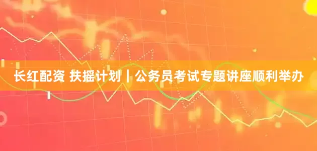 长红配资 扶摇计划｜公务员考试专题讲座顺利举办