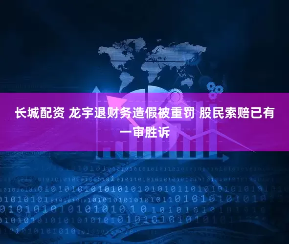 长城配资 龙宇退财务造假被重罚 股民索赔已有一审胜诉