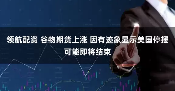 领航配资 谷物期货上涨 因有迹象显示美国停摆可能即将结束