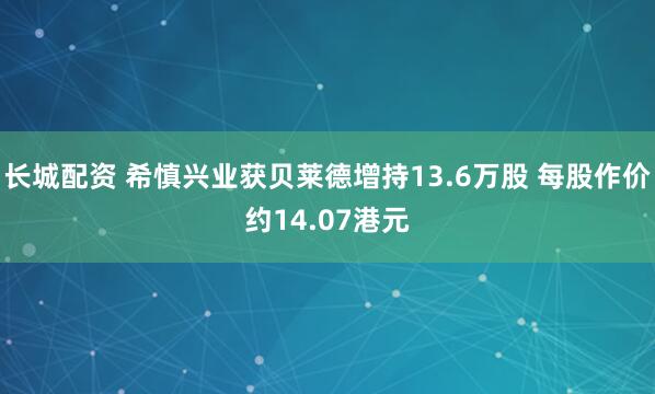长城配资 希慎兴业获贝莱德增持13.6万股 每股作价约14.07港元