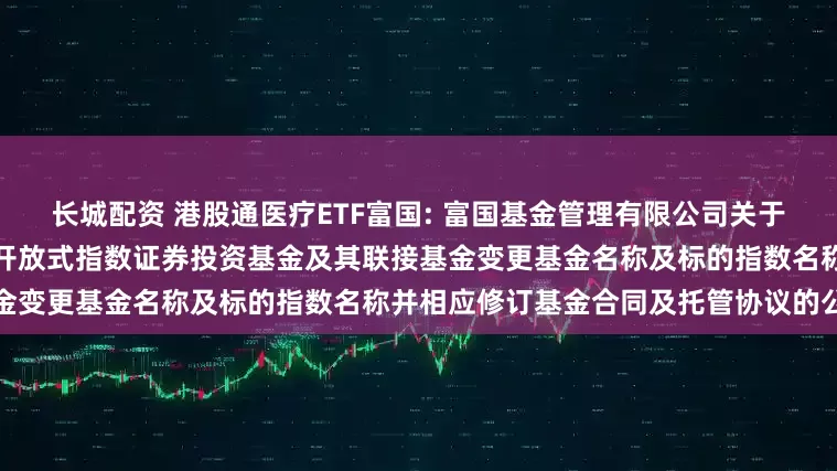 长城配资 港股通医疗ETF富国: 富国基金管理有限公司关于富国恒生港股通医疗保健交易型开放式指数证券投资基金及其联接基金变更基金名称及标的指数名称并相应修订基金合同及托管协议的公告